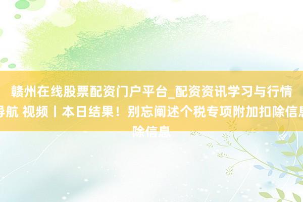 赣州在线股票配资门户平台_配资资讯学习与行情导航 视频丨本日结果！别忘阐述个税专项附加扣除信息