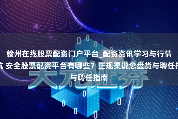 赣州在线股票配资门户平台_配资资讯学习与行情导航 安全股票配资平台有哪些？正规渠说念盘货与聘任指南