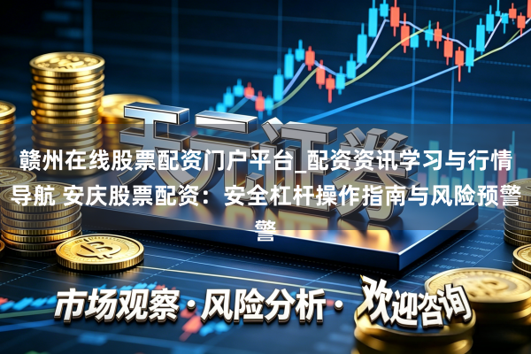 赣州在线股票配资门户平台_配资资讯学习与行情导航 安庆股票配资：安全杠杆操作指南与风险预警