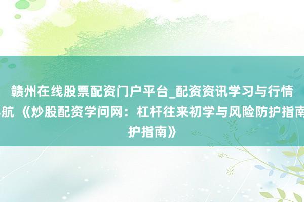 赣州在线股票配资门户平台_配资资讯学习与行情导航 《炒股配资学问网：杠杆往来初学与风险防护指南》