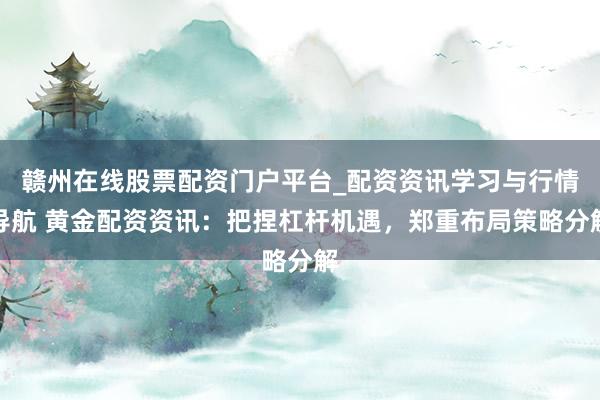 赣州在线股票配资门户平台_配资资讯学习与行情导航 黄金配资资讯：把捏杠杆机遇，郑重布局策略分解