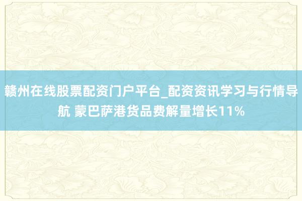 赣州在线股票配资门户平台_配资资讯学习与行情导航 蒙巴萨港货品费解量增长11%
