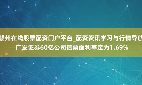 赣州在线股票配资门户平台_配资资讯学习与行情导航 广发证券60亿公司债票面利率定为1.69%