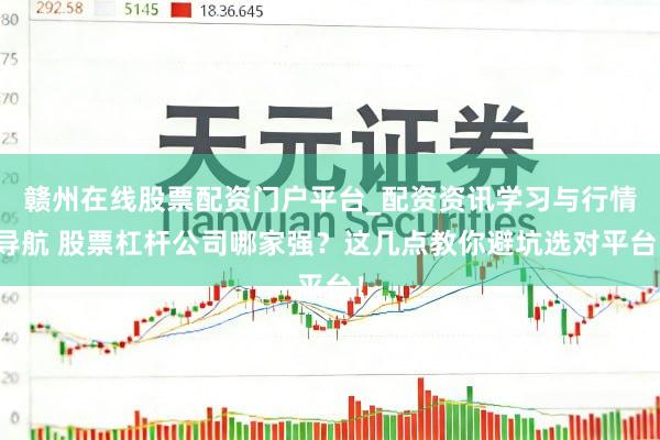 赣州在线股票配资门户平台_配资资讯学习与行情导航 股票杠杆公司哪家强？这几点教你避坑选对平台！