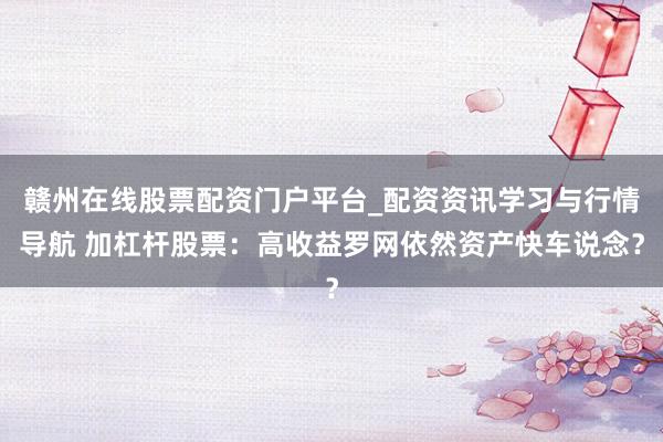 赣州在线股票配资门户平台_配资资讯学习与行情导航 加杠杆股票：高收益罗网依然资产快车说念？