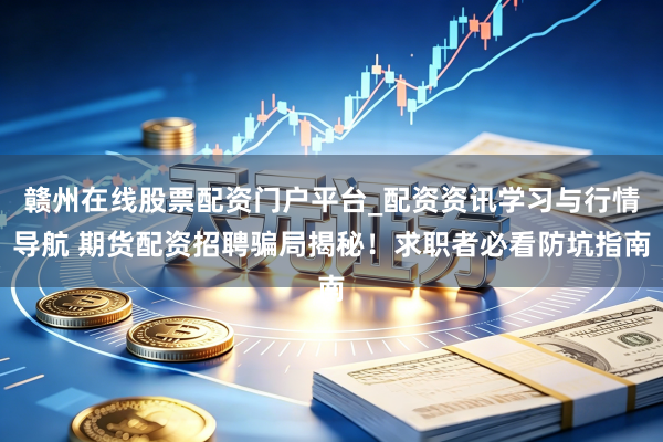 赣州在线股票配资门户平台_配资资讯学习与行情导航 期货配资招聘骗局揭秘！求职者必看防坑指南