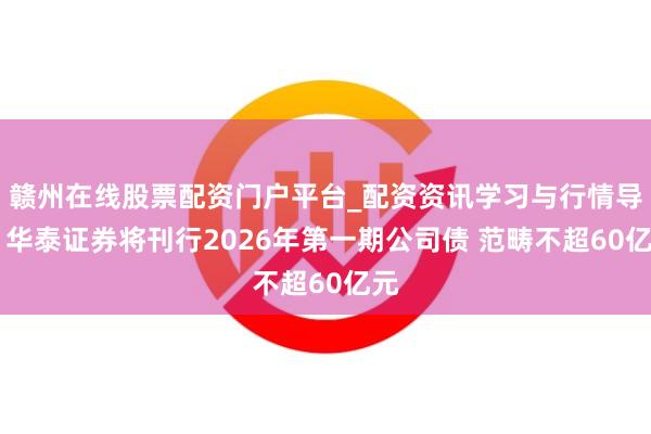 赣州在线股票配资门户平台_配资资讯学习与行情导航 华泰证券将刊行2026年第一期公司债 范畴不超60亿元