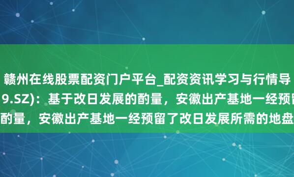 赣州在线股票配资门户平台_配资资讯学习与行情导航 聚杰微纤(300819.SZ)：基于改日发展的酌量，安徽出产基地一经预留了改日发展所需的地盘储备