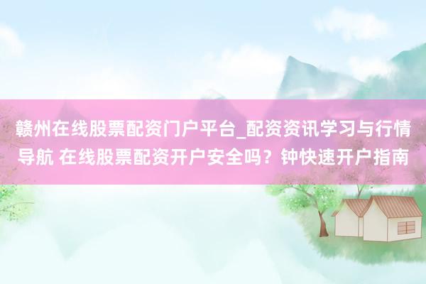 赣州在线股票配资门户平台_配资资讯学习与行情导航 在线股票配资开户安全吗？钟快速开户指南