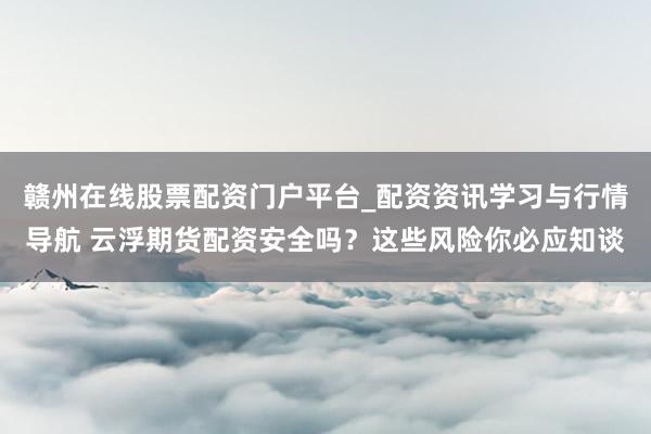 赣州在线股票配资门户平台_配资资讯学习与行情导航 云浮期货配资安全吗？这些风险你必应知谈