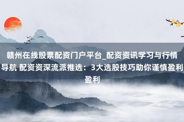 赣州在线股票配资门户平台_配资资讯学习与行情导航 配资资深流派推选：3大选股技巧助你谨慎盈利