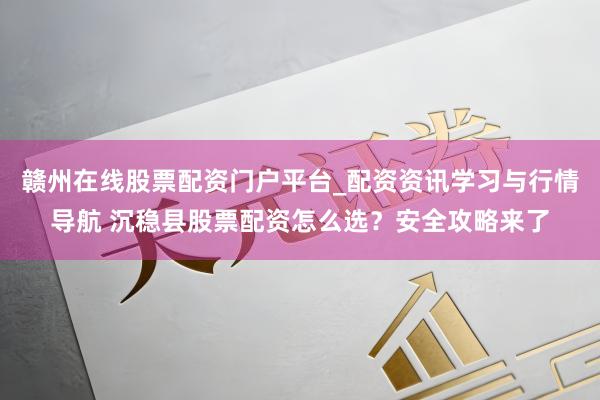 赣州在线股票配资门户平台_配资资讯学习与行情导航 沉稳县股票配资怎么选？安全攻略来了