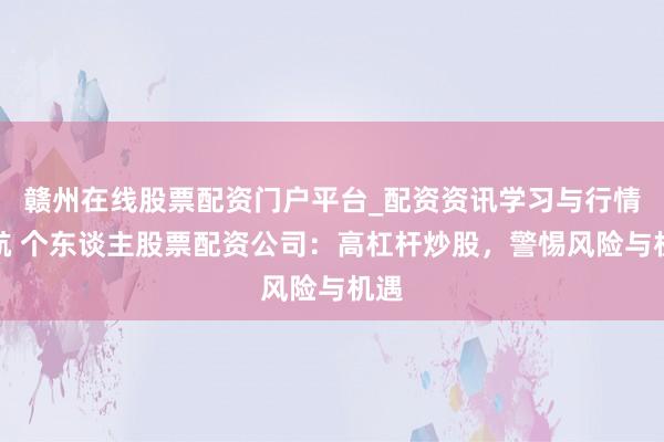 赣州在线股票配资门户平台_配资资讯学习与行情导航 个东谈主股票配资公司：高杠杆炒股，警惕风险与机遇
