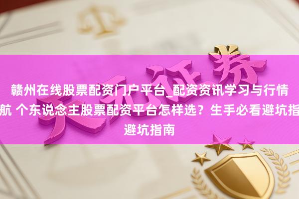 赣州在线股票配资门户平台_配资资讯学习与行情导航 个东说念主股票配资平台怎样选？生手必看避坑指南