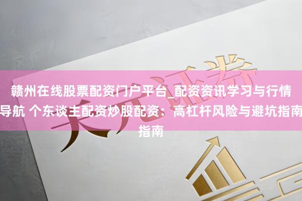 赣州在线股票配资门户平台_配资资讯学习与行情导航 个东谈主配资炒股配资：高杠杆风险与避坑指南