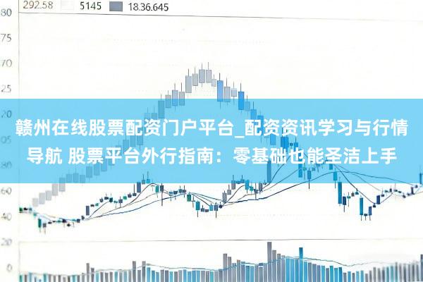 赣州在线股票配资门户平台_配资资讯学习与行情导航 股票平台外行指南：零基础也能圣洁上手