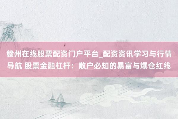 赣州在线股票配资门户平台_配资资讯学习与行情导航 股票金融杠杆：散户必知的暴富与爆仓红线