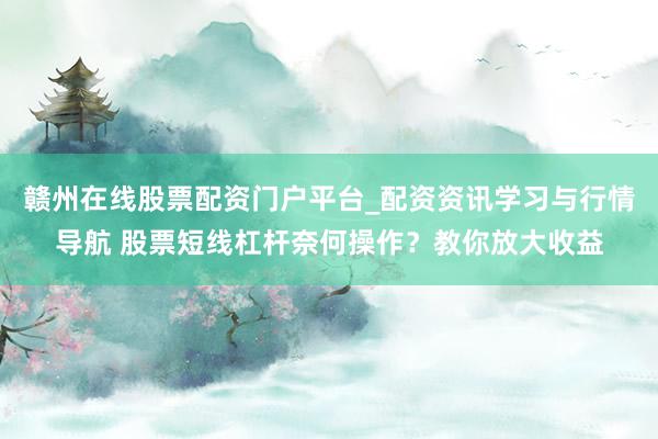 赣州在线股票配资门户平台_配资资讯学习与行情导航 股票短线杠杆奈何操作？教你放大收益