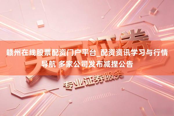 赣州在线股票配资门户平台_配资资讯学习与行情导航 多家公司发布减捏公告