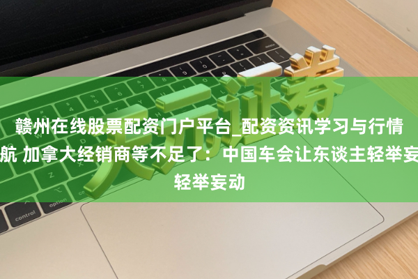 赣州在线股票配资门户平台_配资资讯学习与行情导航 加拿大经销商等不足了：中国车会让东谈主轻举妄动