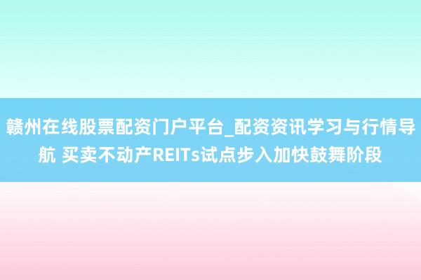 赣州在线股票配资门户平台_配资资讯学习与行情导航 买卖不动产REITs试点步入加快鼓舞阶段