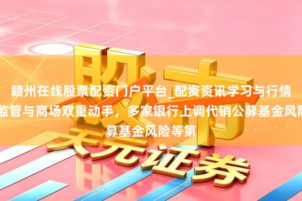 赣州在线股票配资门户平台_配资资讯学习与行情导航 监管与商场双重动手，多家银行上调代销公募基金风险等第