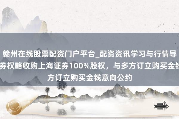 赣州在线股票配资门户平台_配资资讯学习与行情导航 东方证券权略收购上海证券100%股权，与多方订立购买金钱意向公约