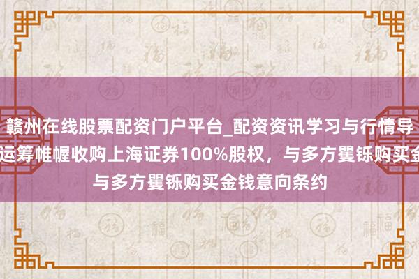 赣州在线股票配资门户平台_配资资讯学习与行情导航 东方证券运筹帷幄收购上海证券100%股权，与多方矍铄购买金钱意向条约