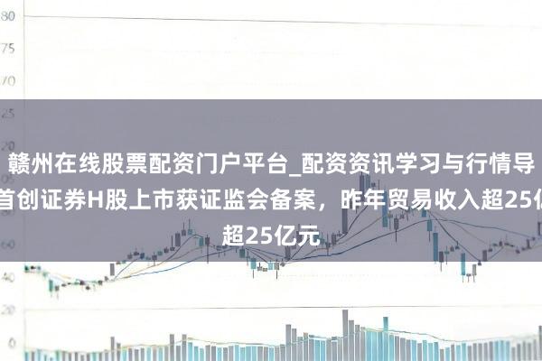 赣州在线股票配资门户平台_配资资讯学习与行情导航 首创证券H股上市获证监会备案，昨年贸易收入超25亿元