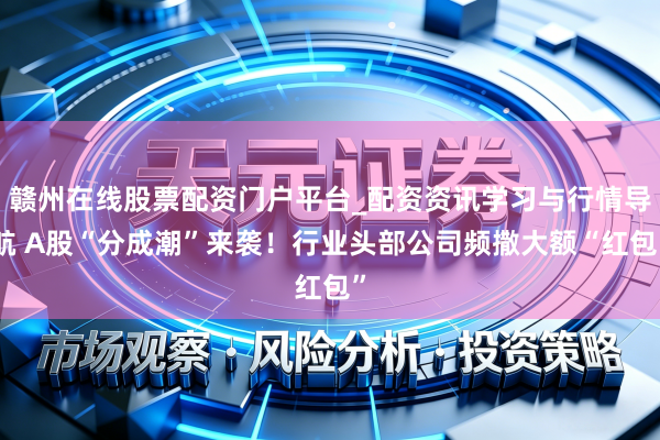 赣州在线股票配资门户平台_配资资讯学习与行情导航 A股“分成潮”来袭！行业头部公司频撒大额“红包”