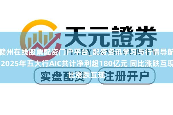 赣州在线股票配资门户平台_配资资讯学习与行情导航 2025年五大行AIC共计净利超180亿元 同比涨跌互现
