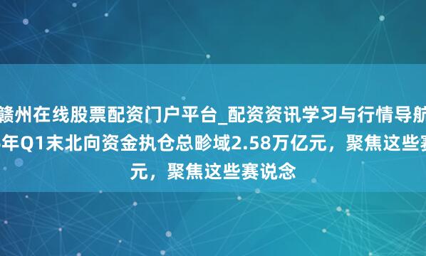 赣州在线股票配资门户平台_配资资讯学习与行情导航 2026年Q1末北向资金执仓总畛域2.58万亿元，聚焦这些赛说念