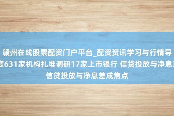赣州在线股票配资门户平台_配资资讯学习与行情导航 一季度631家机构扎堆调研17家上市银行 信贷投放与净息差成焦点