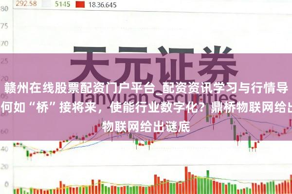 赣州在线股票配资门户平台_配资资讯学习与行情导航 5G何如“桥”接将来，使能行业数字化？鼎桥物联网给出谜底