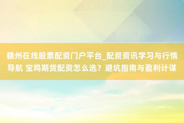 赣州在线股票配资门户平台_配资资讯学习与行情导航 宝鸡期货配资怎么选？避坑指南与盈利计谋
