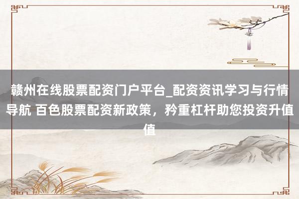 赣州在线股票配资门户平台_配资资讯学习与行情导航 百色股票配资新政策，矜重杠杆助您投资升值