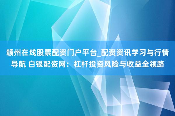 赣州在线股票配资门户平台_配资资讯学习与行情导航 白银配资网：杠杆投资风险与收益全领路