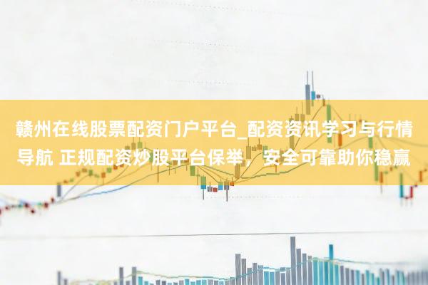 赣州在线股票配资门户平台_配资资讯学习与行情导航 正规配资炒股平台保举，安全可靠助你稳赢