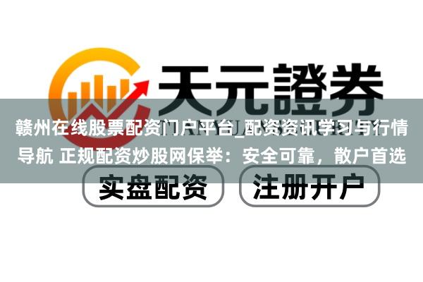 赣州在线股票配资门户平台_配资资讯学习与行情导航 正规配资炒股网保举：安全可靠，散户首选