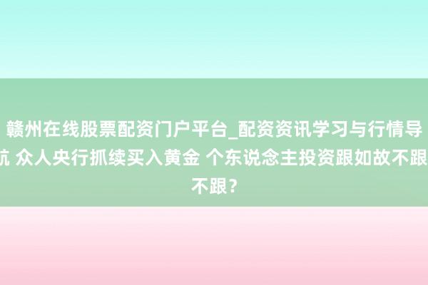 赣州在线股票配资门户平台_配资资讯学习与行情导航 众人央行抓续买入黄金 个东说念主投资跟如故不跟？