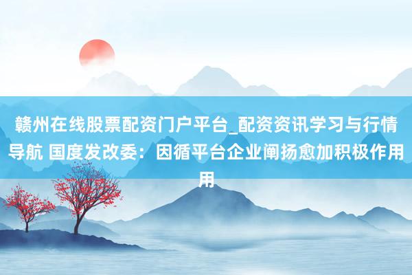 赣州在线股票配资门户平台_配资资讯学习与行情导航 国度发改委：因循平台企业阐扬愈加积极作用