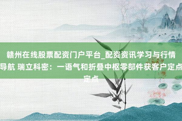 赣州在线股票配资门户平台_配资资讯学习与行情导航 瑞立科密：一语气和折叠中枢零部件获客户定点