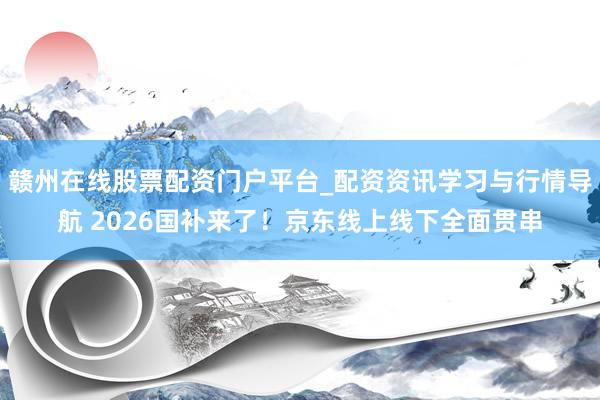 赣州在线股票配资门户平台_配资资讯学习与行情导航 2026国补来了！京东线上线下全面贯串