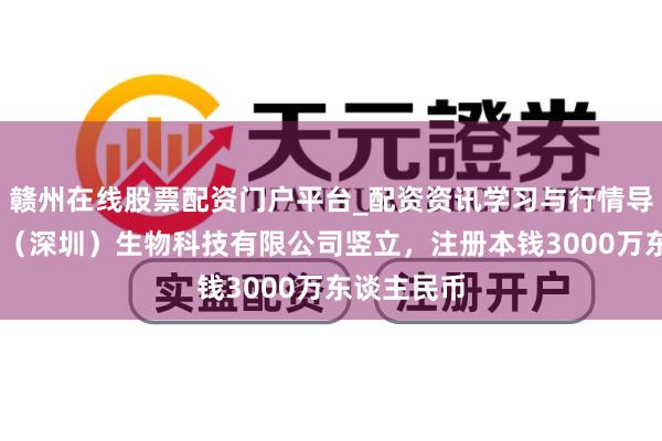 赣州在线股票配资门户平台_配资资讯学习与行情导航 艾力宝(深圳)生物科技有限公司竖立,注册本钱3000万东谈主民币