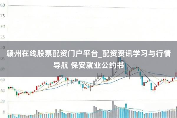 赣州在线股票配资门户平台_配资资讯学习与行情导航 保安就业公约书