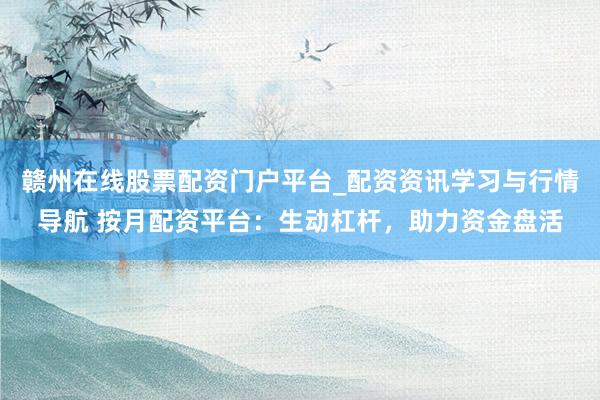 赣州在线股票配资门户平台_配资资讯学习与行情导航 按月配资平台:生动杠杆,助力资金盘活
