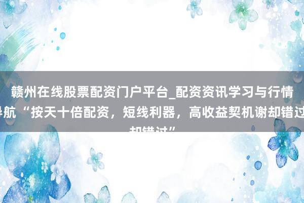 赣州在线股票配资门户平台_配资资讯学习与行情导航 “按天十倍配资，短线利器，高收益契机谢却错过”