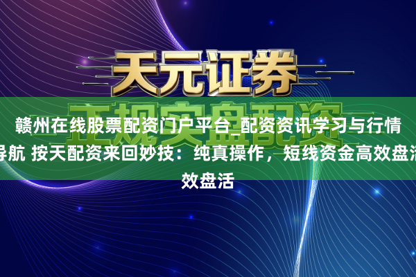 赣州在线股票配资门户平台_配资资讯学习与行情导航 按天配资来回妙技：纯真操作，短线资金高效盘活