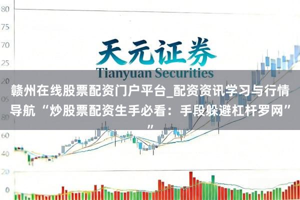 赣州在线股票配资门户平台_配资资讯学习与行情导航 “炒股票配资生手必看:手段躲避杠杆罗网”