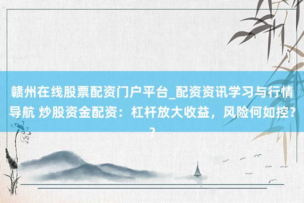 赣州在线股票配资门户平台_配资资讯学习与行情导航 炒股资金配资:杠杆放大收益,风险何如控?